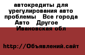 автокредиты для урегулирования авто проблемы - Все города Авто » Другое   . Ивановская обл.